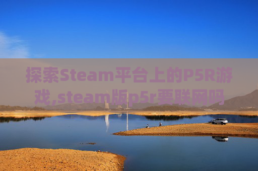 探索Steam平台上的P5R游戏,steam版p5r要联网吗