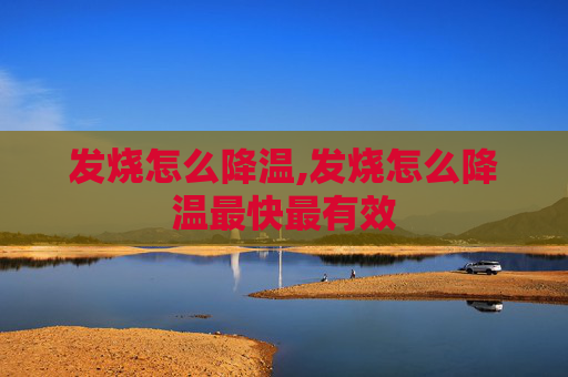 发烧怎么降温,发烧怎么降温最快最有效