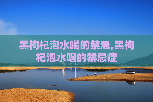 黑枸杞泡水喝的禁忌,黑枸杞泡水喝的禁忌症