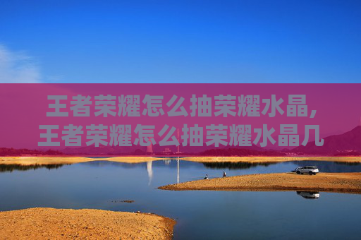 王者荣耀怎么抽荣耀水晶,王者荣耀怎么抽荣耀水晶几率高