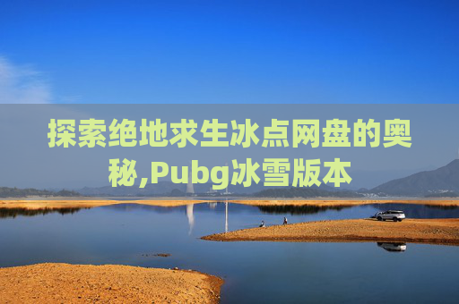 探索绝地求生冰点网盘的奥秘,Pubg冰雪版本