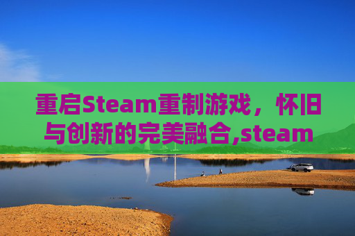 重启Steam重制游戏，怀旧与创新的完美融合,steam重启之后游戏又要重下