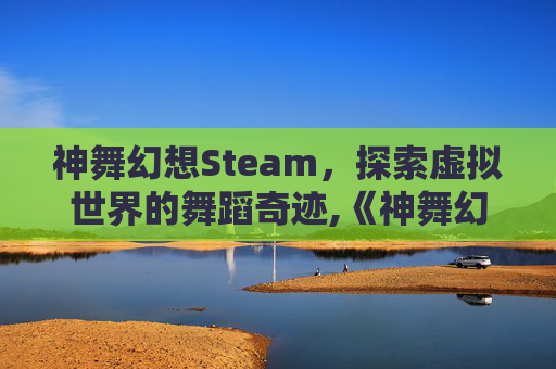 神舞幻想Steam，探索虚拟世界的舞蹈奇迹,《神舞幻想》