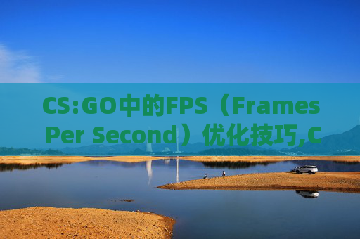 CS:GO中的FPS（Frames Per Second）优化技巧,CSGO加载地图会卡很久