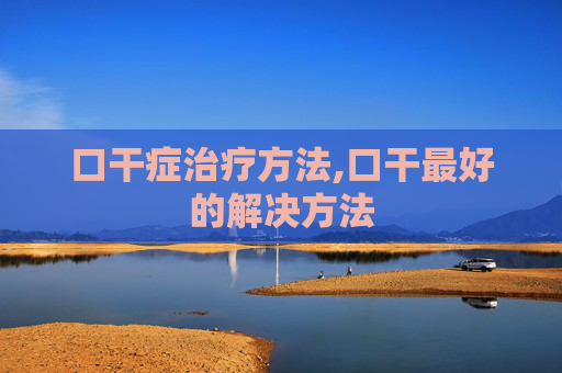 口干症治疗方法,口干最好的解决方法