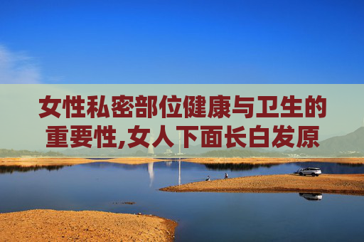 女性私密部位健康与卫生的重要性,女人下面长白发原因