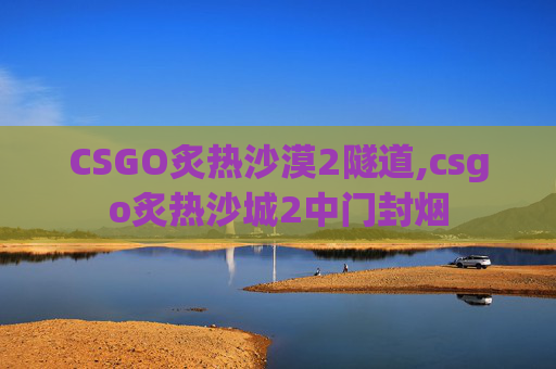 CSGO炙热沙漠2隧道,csgo炙热沙城2中门封烟