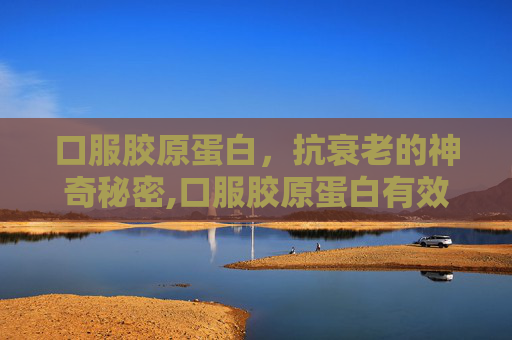 口服胶原蛋白，抗衰老的神奇秘密,口服胶原蛋白有效果吗