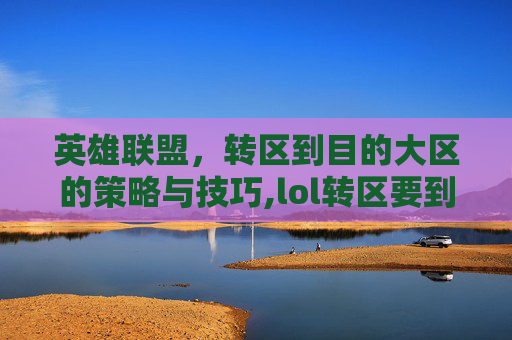 英雄联盟，转区到目的大区的策略与技巧,lol转区要到目的大区吗