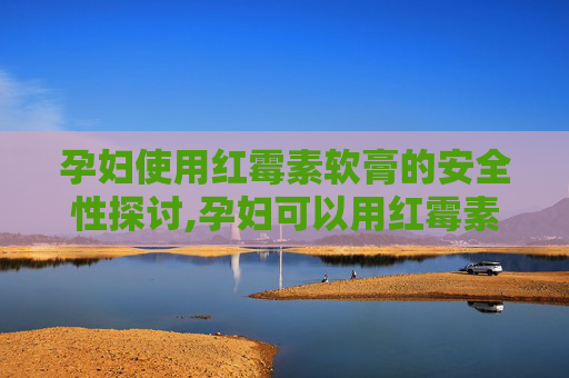孕妇使用红霉素软膏的安全性探讨,孕妇可以用红霉素软膏吗外用
