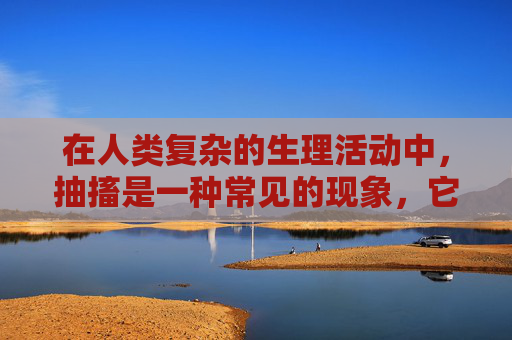 在人类复杂的生理活动中，抽搐是一种常见的现象，它不仅影响个体的生活质量，还可能引发一系列健康问题。本文将探讨抽搐的成因、类型及其对人体的影响，以期为读者提供更深入的了解。,深入抽搐痉挛网站