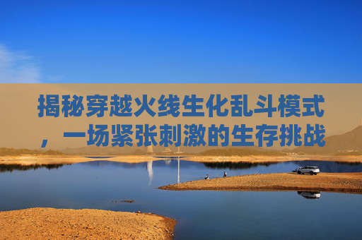 揭秘穿越火线生化乱斗模式，一场紧张刺激的生存挑战,cf生化乱斗模式是啥意思啊