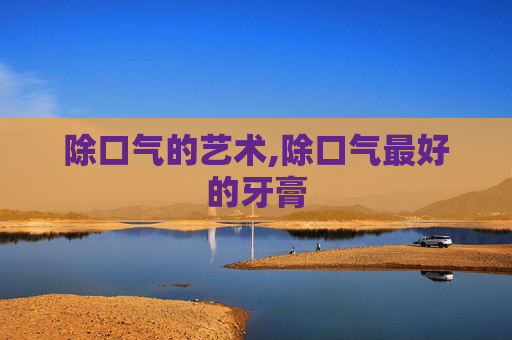 除口气的艺术,除口气最好的牙膏