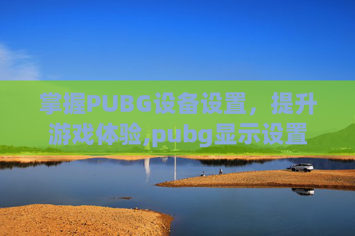 掌握PUBG设备设置，提升游戏体验,pubg显示设置