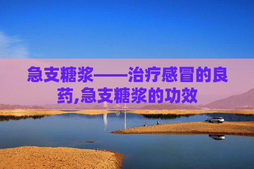 急支糖浆——治疗感冒的良药,急支糖浆的功效