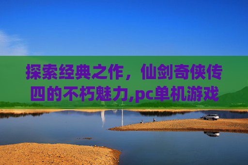 探索经典之作，仙剑奇侠传四的不朽魅力,pc单机游戏仙剑奇侠传四怎么玩