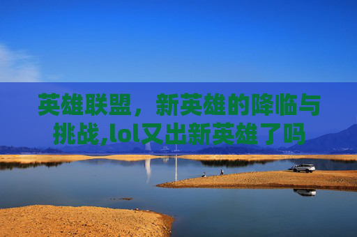英雄联盟，新英雄的降临与挑战,lol又出新英雄了吗
