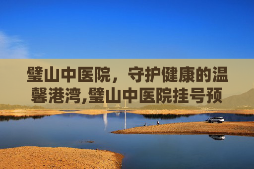 璧山中医院，守护健康的温馨港湾,璧山中医院挂号预约