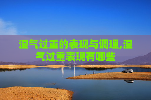 湿气过重的表现与调理,湿气过重表现有哪些
