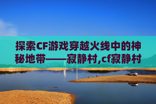 探索CF游戏穿越火线中的神秘地带——寂静村,cf寂静村怎么跳到高墙上