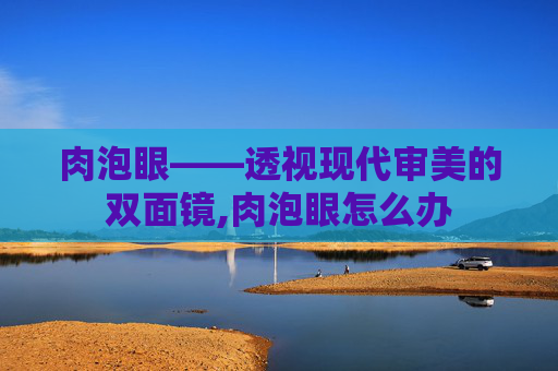 肉泡眼——透视现代审美的双面镜,肉泡眼怎么办