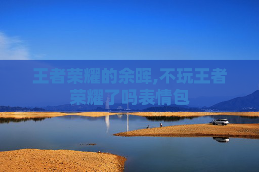 王者荣耀的余晖,不玩王者荣耀了吗表情包