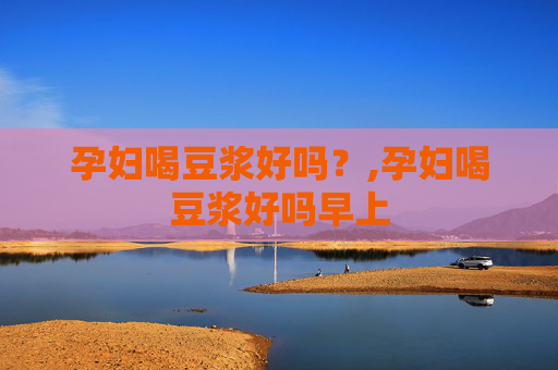 孕妇喝豆浆好吗？,孕妇喝豆浆好吗早上