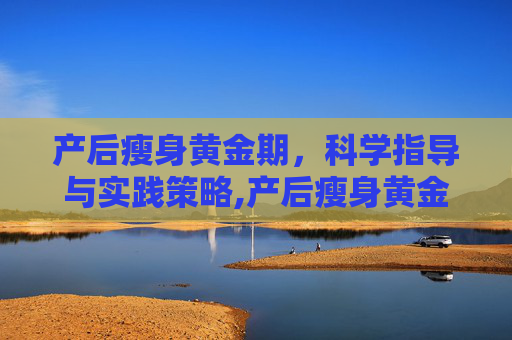 产后瘦身黄金期，科学指导与实践策略,产后瘦身黄金期是几个月