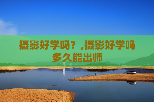 摄影好学吗？,摄影好学吗多久能出师