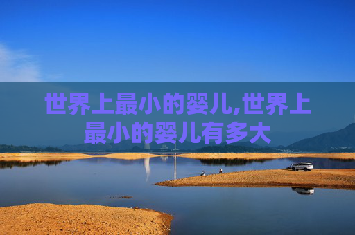 世界上最小的婴儿,世界上最小的婴儿有多大