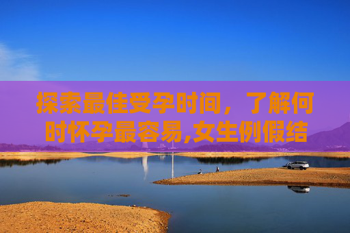 探索最佳受孕时间，了解何时怀孕最容易,女生例假结束后什么时间最容易怀孕