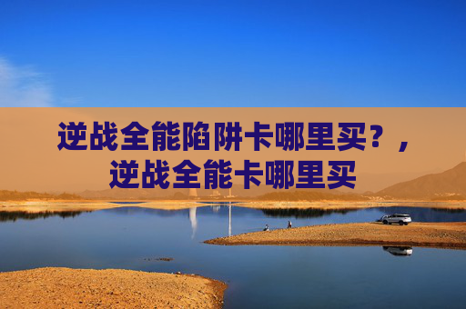 逆战全能陷阱卡哪里买？,逆战全能卡哪里买