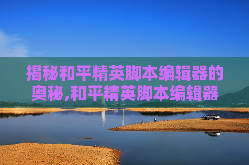 揭秘和平精英脚本编辑器的奥秘,和平精英脚本编辑器下载