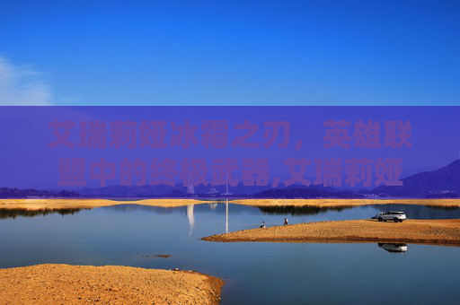 艾瑞莉娅冰霜之刃，英雄联盟中的终极武器,艾瑞莉娅冰霜之刃怎么样