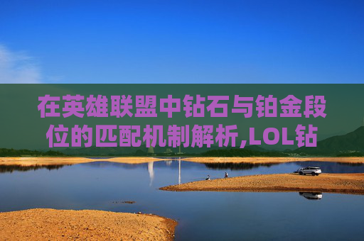 在英雄联盟中钻石与铂金段位的匹配机制解析,LOL钻石段和铂金的区别