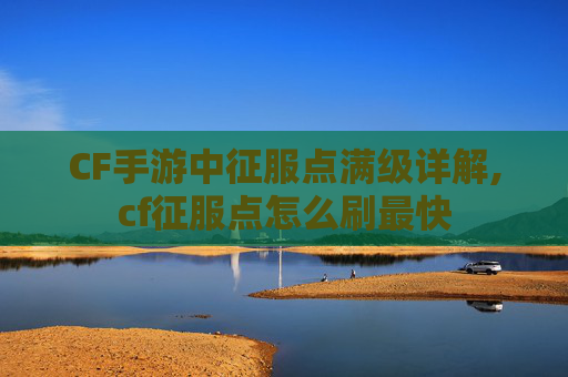 CF手游中征服点满级详解,cf征服点怎么刷最快