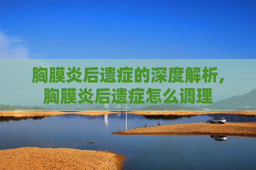胸膜炎后遗症的深度解析,胸膜炎后遗症怎么调理