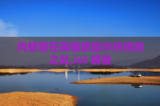 肉螃蟹在英雄联盟中的独到之处,lol 螃蟹