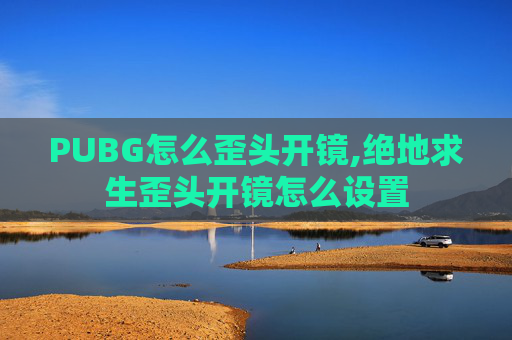 PUBG怎么歪头开镜,绝地求生歪头开镜怎么设置