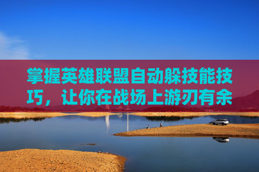 掌握英雄联盟自动躲技能技巧，让你在战场上游刃有余,lol自动释放技能
