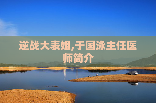 逆战大表姐,于国泳主任医师简介