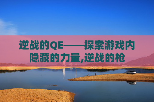 逆战的QE——探索游戏内隐藏的力量,逆战的枪