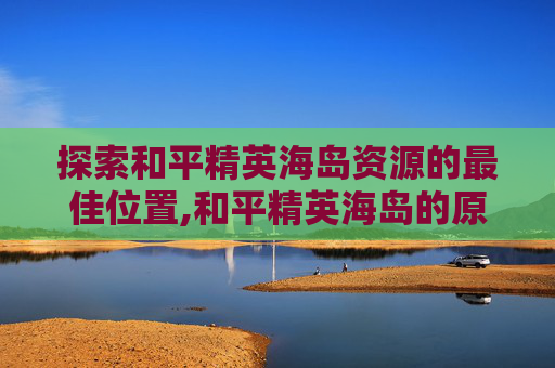 探索和平精英海岛资源的最佳位置,和平精英海岛的原型在哪