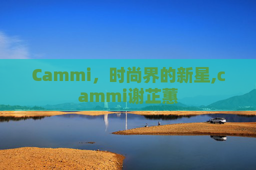 Cammi，时尚界的新星,cammi谢芷蕙
