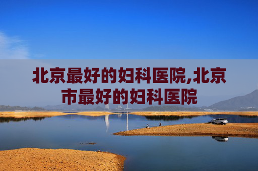 北京最好的妇科医院,北京市最好的妇科医院