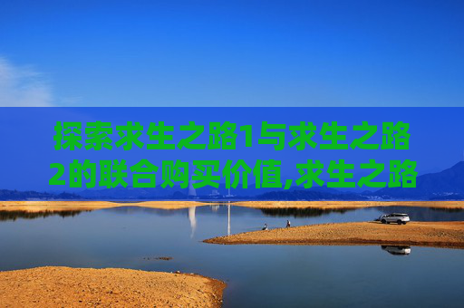 探索求生之路1与求生之路2的联合购买价值,求生之路1和2买哪个