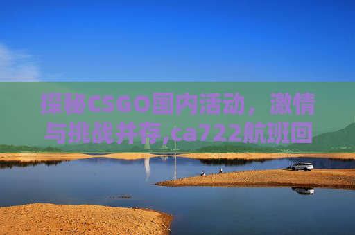 探秘CSGO国内活动，激情与挑战并存,ca722航班回国经过