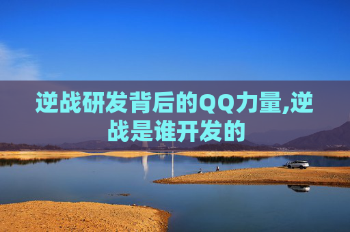 逆战研发背后的QQ力量,逆战是谁开发的