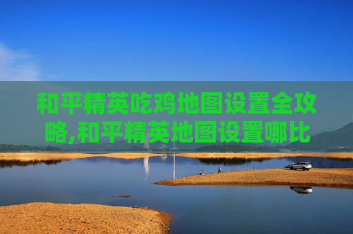 和平精英吃鸡地图设置全攻略,和平精英地图设置哪比较合适