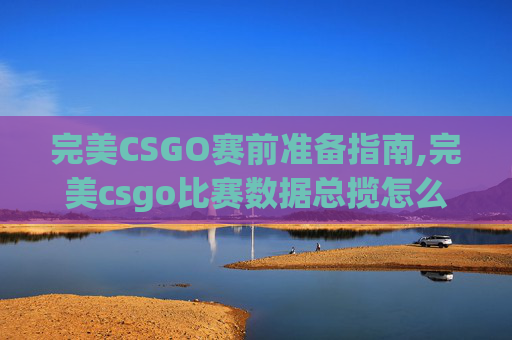 完美CSGO赛前准备指南,完美csgo比赛数据总揽怎么看